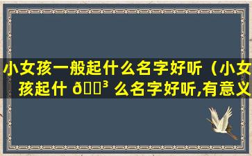 小女孩一般起什么名字好听（小女孩起什 🌳 么名字好听,有意义带有佳和沐字的）